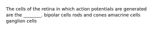 The cells of the retina in which action potentials are generated are the ________. bipolar cells rods and cones amacrine cells ganglion cells