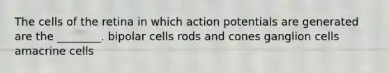 The cells of the retina in which action potentials are generated are the ________. bipolar cells rods and cones ganglion cells amacrine cells