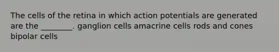 The cells of the retina in which action potentials are generated are the ________. ganglion cells amacrine cells rods and cones bipolar cells