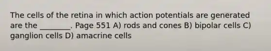 The cells of the retina in which action potentials are generated are the ________. Page 551 A) rods and cones B) bipolar cells C) ganglion cells D) amacrine cells