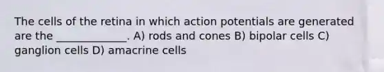 The cells of the retina in which action potentials are generated are the _____________. A) rods and cones B) bipolar cells C) ganglion cells D) amacrine cells