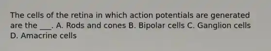 The cells of the retina in which action potentials are generated are the ___. A. Rods and cones B. Bipolar cells C. Ganglion cells D. Amacrine cells