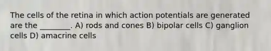 The cells of the retina in which action potentials are generated are the ________. A) rods and cones B) bipolar cells C) ganglion cells D) amacrine cells