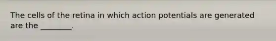 The cells of the retina in which action potentials are generated are the ________.