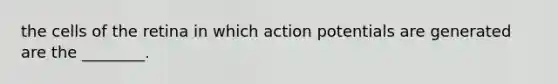 the cells of the retina in which action potentials are generated are the ________.