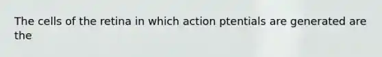 The cells of the retina in which action ptentials are generated are the