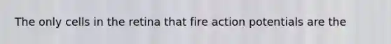 The only cells in the retina that fire action potentials are the