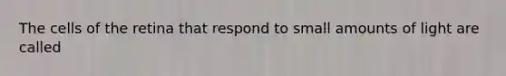 The cells of the retina that respond to small amounts of light are called