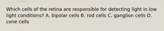 Which cells of the retina are responsible for detecting light in low light conditions? A. bipolar cells B. rod cells C. ganglion cells D. cone cells