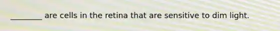 ________ are cells in the retina that are sensitive to dim light.