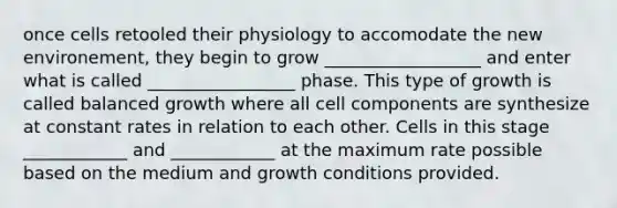 once cells retooled their physiology to accomodate the new environement, they begin to grow __________________ and enter what is called _________________ phase. This type of growth is called balanced growth where all cell components are synthesize at constant rates in relation to each other. Cells in this stage ____________ and ____________ at the maximum rate possible based on the medium and growth conditions provided.