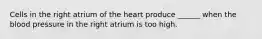 Cells in the right atrium of the heart produce ______ when the blood pressure in the right atrium is too high.