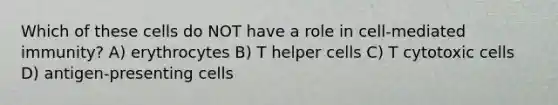 Which of these cells do NOT have a role in cell-mediated immunity? A) erythrocytes B) T helper cells C) T cytotoxic cells D) antigen-presenting cells