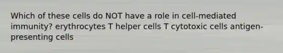 Which of these cells do NOT have a role in cell-mediated immunity? erythrocytes T helper cells T cytotoxic cells antigen-presenting cells