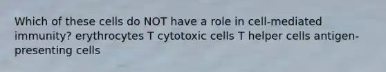 Which of these cells do NOT have a role in cell-mediated immunity? erythrocytes T cytotoxic cells T helper cells antigen-presenting cells