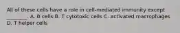 All of these cells have a role in cell-mediated immunity except ________. A. B cells B. T cytotoxic cells C. activated macrophages D. T helper cells