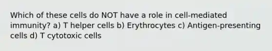 Which of these cells do NOT have a role in cell-mediated immunity? a) T helper cells b) Erythrocytes c) Antigen-presenting cells d) T cytotoxic cells