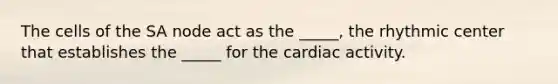 The cells of the SA node act as the _____, the rhythmic center that establishes the _____ for the cardiac activity.