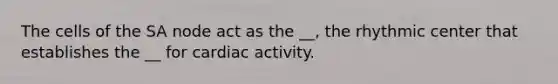 The cells of the SA node act as the __, the rhythmic center that establishes the __ for cardiac activity.