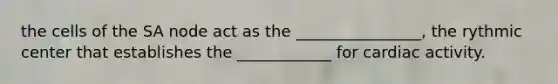the cells of the SA node act as the ________________, the rythmic center that establishes the ____________ for cardiac activity.
