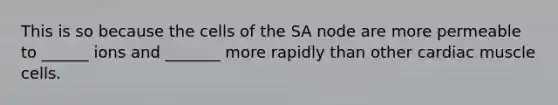 This is so because the cells of the SA node are more permeable to ______ ions and _______ more rapidly than other cardiac muscle cells.