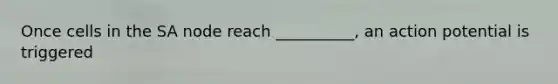 Once cells in the SA node reach __________, an action potential is triggered