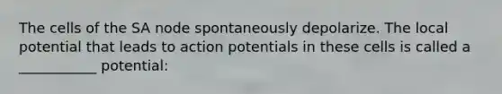 The cells of the SA node spontaneously depolarize. The local potential that leads to action potentials in these cells is called a ___________ potential: