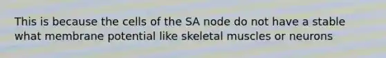 This is because the cells of the SA node do not have a stable what membrane potential like skeletal muscles or neurons