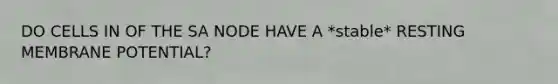 DO CELLS IN OF THE SA NODE HAVE A *stable* RESTING MEMBRANE POTENTIAL?