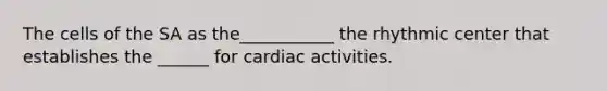 The cells of the SA as the___________ the rhythmic center that establishes the ______ for cardiac activities.