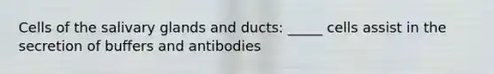 Cells of the salivary glands and ducts: _____ cells assist in the secretion of buffers and antibodies