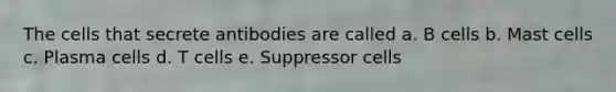 The cells that secrete antibodies are called a. B cells b. Mast cells c. Plasma cells d. T cells e. Suppressor cells