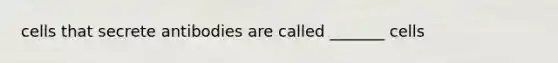 cells that secrete antibodies are called _______ cells