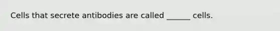 Cells that secrete antibodies are called ______ cells.