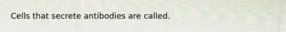 Cells that secrete antibodies are called.