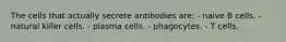 The cells that actually secrete antibodies are: - naive B cells. - natural killer cells. - plasma cells. - phagocytes. - T cells.