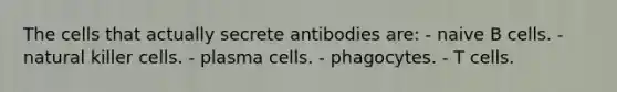 The cells that actually secrete antibodies are: - naive B cells. - natural killer cells. - plasma cells. - phagocytes. - T cells.