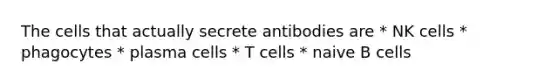 The cells that actually secrete antibodies are * NK cells * phagocytes * plasma cells * T cells * naive B cells