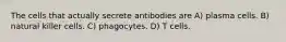 The cells that actually secrete antibodies are A) plasma cells. B) natural killer cells. C) phagocytes. D) T cells.