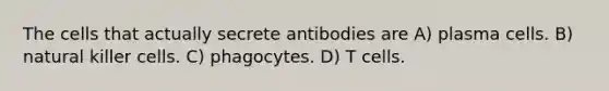 The cells that actually secrete antibodies are A) plasma cells. B) natural killer cells. C) phagocytes. D) T cells.