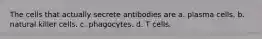 The cells that actually secrete antibodies are a. plasma cells. b. natural killer cells. c. phagocytes. d. T cells.