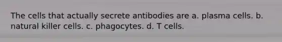 The cells that actually secrete antibodies are a. plasma cells. b. natural killer cells. c. phagocytes. d. T cells.