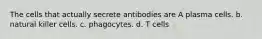 The cells that actually secrete antibodies are A plasma cells. b. natural killer cells. c. phagocytes. d. T cells