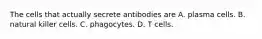 The cells that actually secrete antibodies are A. plasma cells. B. natural killer cells. C. phagocytes. D. T cells.