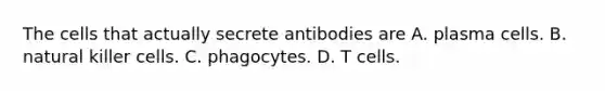 The cells that actually secrete antibodies are A. plasma cells. B. natural killer cells. C. phagocytes. D. T cells.