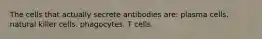 The cells that actually secrete antibodies are: plasma cells. natural killer cells. phagocytes. T cells.