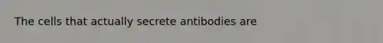 The cells that actually secrete antibodies are