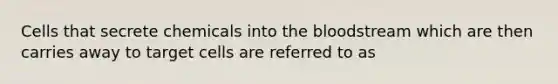 Cells that secrete chemicals into the bloodstream which are then carries away to target cells are referred to as