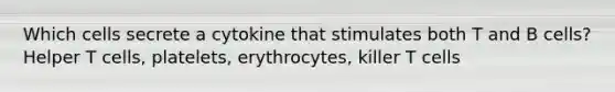 Which cells secrete a cytokine that stimulates both T and B cells? Helper T cells, platelets, erythrocytes, killer T cells