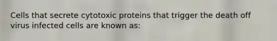 Cells that secrete cytotoxic proteins that trigger the death off virus infected cells are known as: